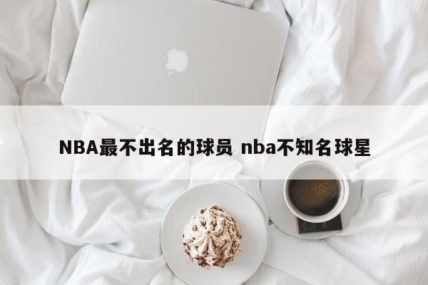 NBA最不出名的球员 nba不知名球星