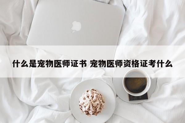 什么是宠物医师证书 宠物医师资格证考什么