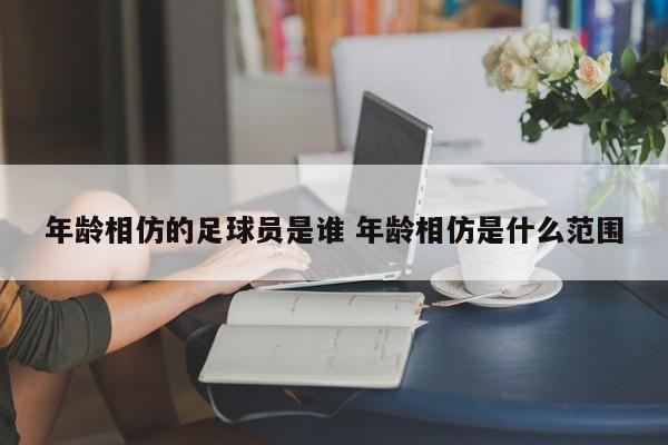 年龄相仿的足球员是谁 年龄相仿是什么范围