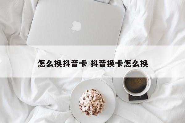 怎么换抖音卡 抖音换卡怎么换