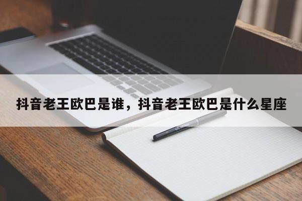 抖音老王欧巴是谁，抖音老王欧巴是什么星座