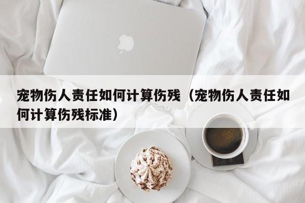 宠物伤人责任如何计算伤残（宠物伤人责任如何计算伤残标准）