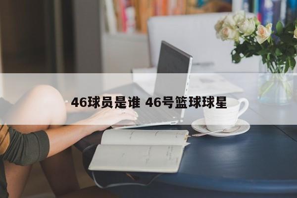 46球员是谁 46号篮球球星