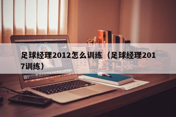 足球经理2012怎么训练（足球经理2017训练）