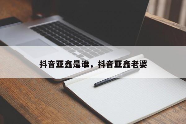 抖音亚鑫是谁，抖音亚鑫老婆