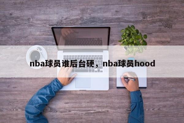 nba球员谁后台硬，nba球员hood