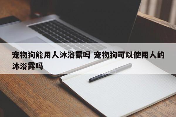 宠物狗能用人沐浴露吗 宠物狗可以使用人的沐浴露吗