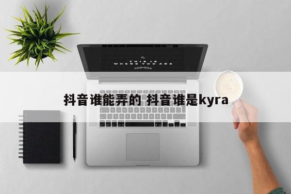 抖音谁能弄的 抖音谁是kyra