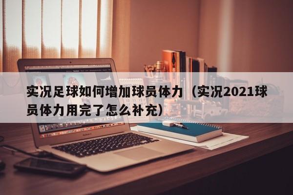 实况足球如何增加球员体力（实况2021球员体力用完了怎么补充）