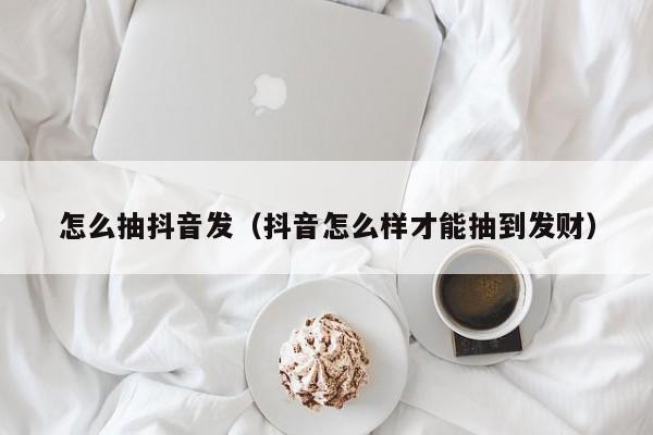 怎么抽抖音发（抖音怎么样才能抽到发财）