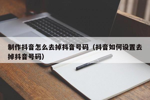 制作抖音怎么去掉抖音号码（抖音如何设置去掉抖音号码）