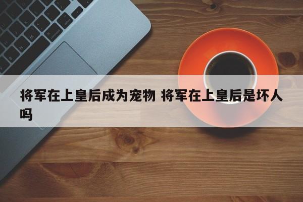 将军在上皇后成为宠物 将军在上皇后是坏人吗