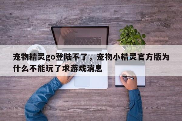 宠物精灵go登陆不了，宠物小精灵官方版为什么不能玩了求游戏消息