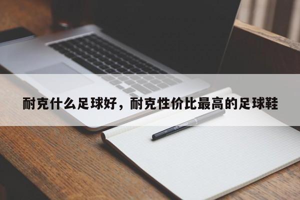 耐克什么足球好，耐克性价比最高的足球鞋