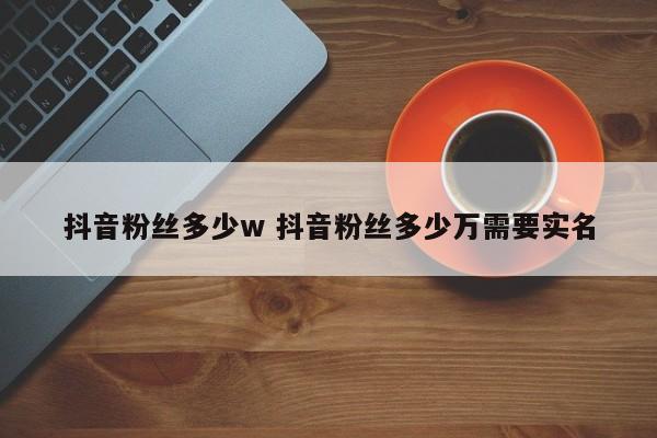 抖音粉丝多少w 抖音粉丝多少万需要实名