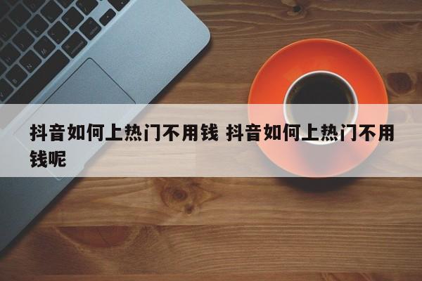 抖音如何上热门不用钱 抖音如何上热门不用钱呢