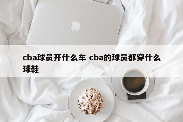 cba球员开什么车 cba的球员都穿什么球鞋