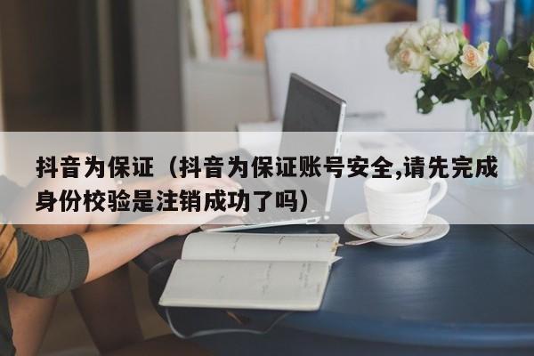 抖音为保证（抖音为保证账号安全,请先完成身份校验是注销成功了吗）