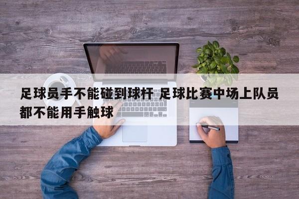 足球员手不能碰到球杆 足球比赛中场上队员都不能用手触球