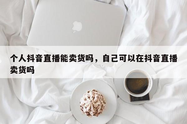 个人抖音直播能卖货吗，自己可以在抖音直播卖货吗