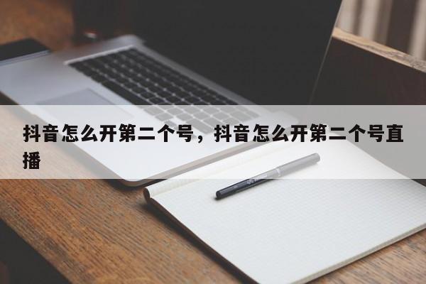 抖音怎么开第二个号，抖音怎么开第二个号直播