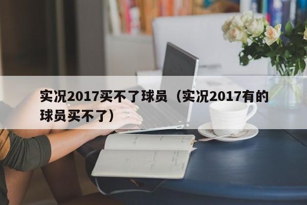 实况2017买不了球员（实况2017有的球员买不了）