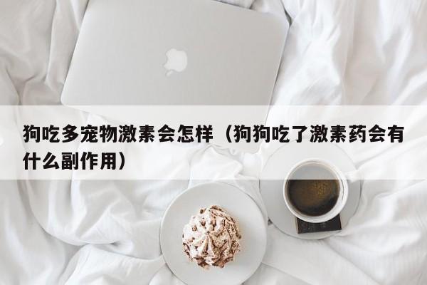 狗吃多宠物激素会怎样（狗狗吃了激素药会有什么副作用）