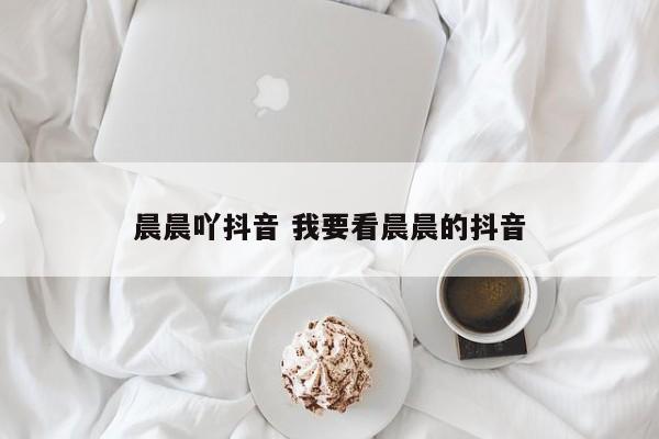 晨晨吖抖音 我要看晨晨的抖音