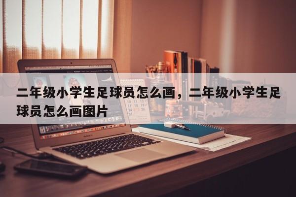 二年级小学生足球员怎么画，二年级小学生足球员怎么画图片