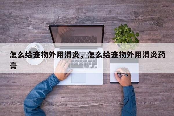 怎么给宠物外用消炎，怎么给宠物外用消炎药膏