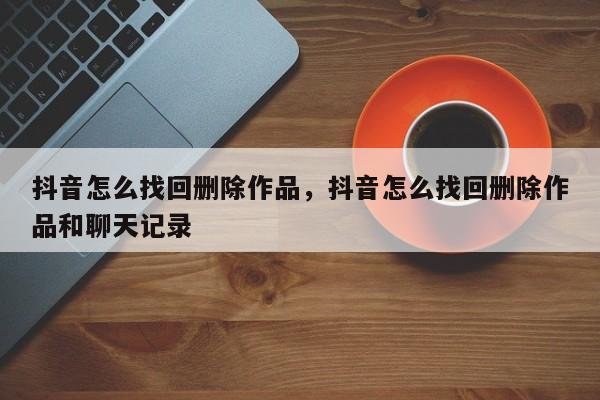 抖音怎么找回删除作品，抖音怎么找回删除作品和聊天记录