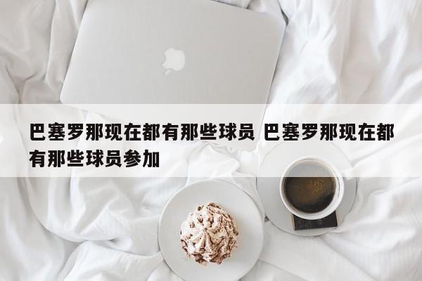 巴塞罗那现在都有那些球员 巴塞罗那现在都有那些球员参加