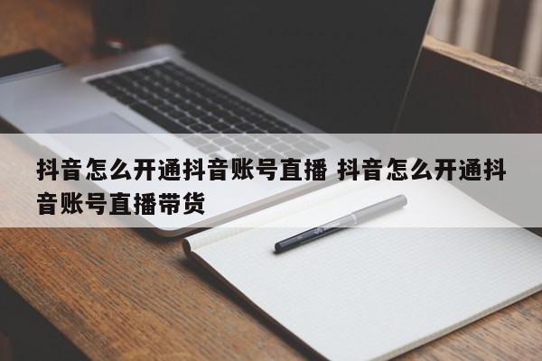 抖音怎么开通抖音账号直播 抖音怎么开通抖音账号直播带货