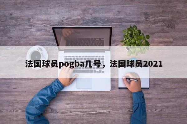 法国球员pogba几号，法国球员2021