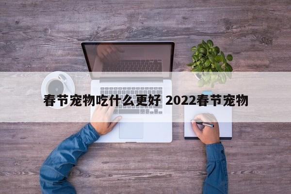 春节宠物吃什么更好 2022春节宠物