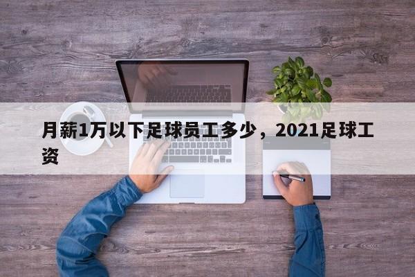 月薪1万以下足球员工多少，2021足球工资