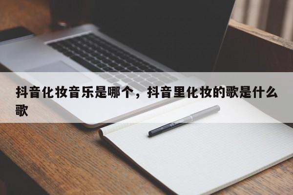 抖音化妆音乐是哪个，抖音里化妆的歌是什么歌