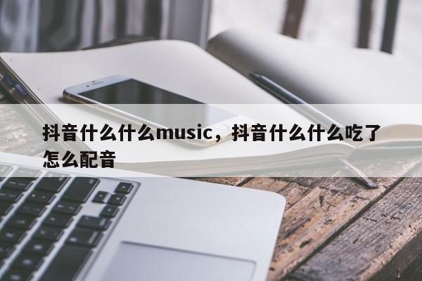 抖音什么什么music，抖音什么什么吃了怎么配音