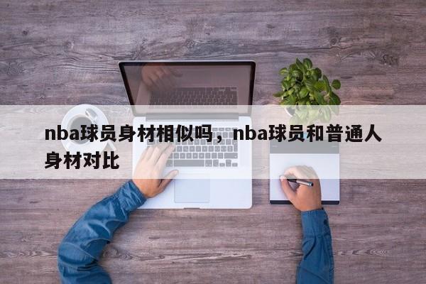 nba球员身材相似吗，nba球员和普通人身材对比