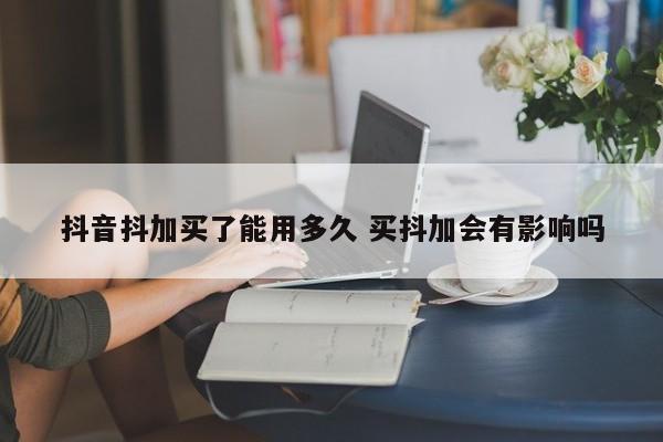 抖音抖加买了能用多久 买抖加会有影响吗