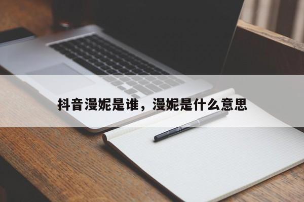 抖音漫妮是谁，漫妮是什么意思