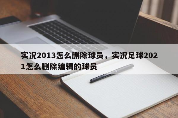 实况2013怎么删除球员，实况足球2021怎么删除编辑的球员