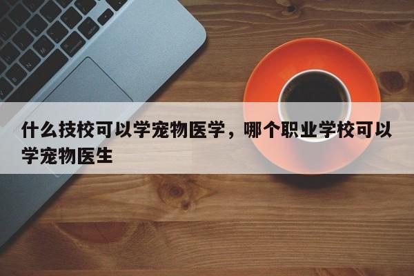 什么技校可以学宠物医学，哪个职业学校可以学宠物医生