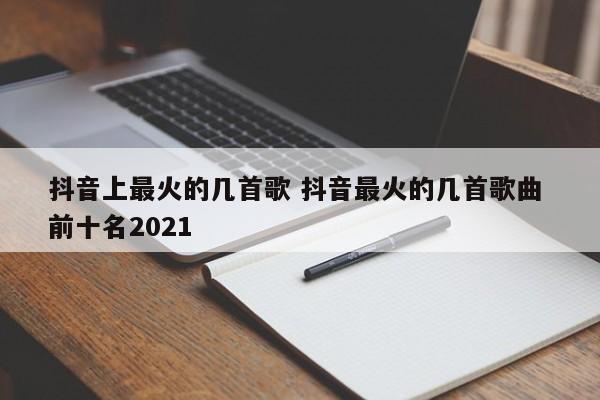 抖音上最火的几首歌 抖音最火的几首歌曲 前十名2021