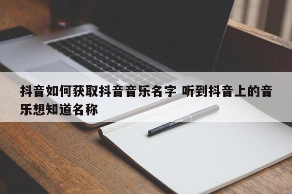 抖音如何获取抖音音乐名字 听到抖音上的音乐想知道名称