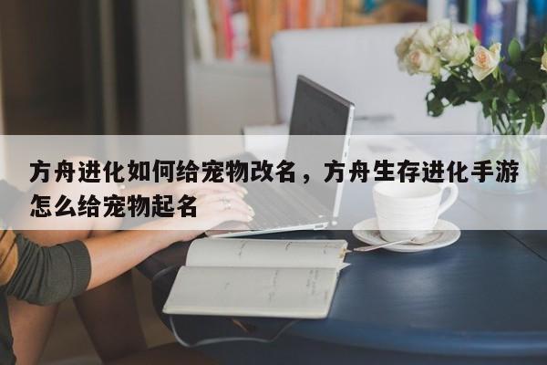 方舟进化如何给宠物改名，方舟生存进化手游怎么给宠物起名