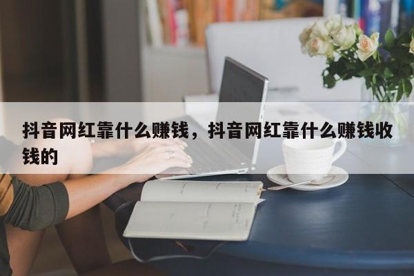 抖音网红靠什么赚钱，抖音网红靠什么赚钱收钱的