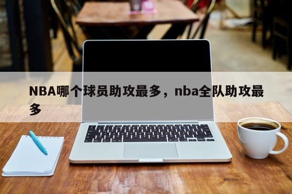 NBA哪个球员助攻最多，nba全队助攻最多