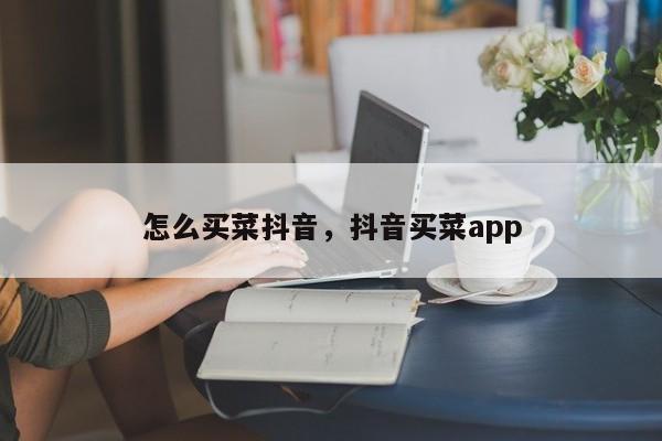 怎么买菜抖音，抖音买菜app