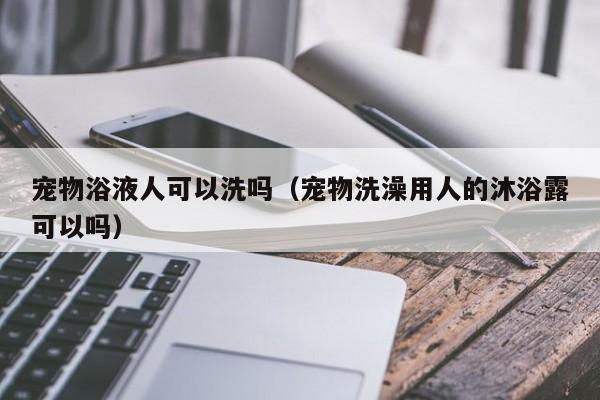 宠物浴液人可以洗吗（宠物洗澡用人的沐浴露可以吗）